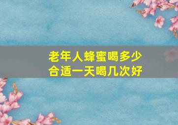 老年人蜂蜜喝多少合适一天喝几次好