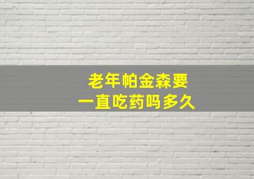 老年帕金森要一直吃药吗多久