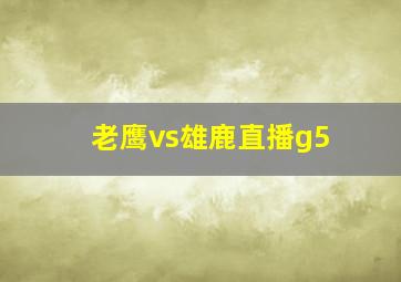 老鹰vs雄鹿直播g5