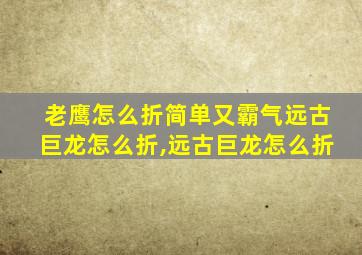 老鹰怎么折简单又霸气远古巨龙怎么折,远古巨龙怎么折