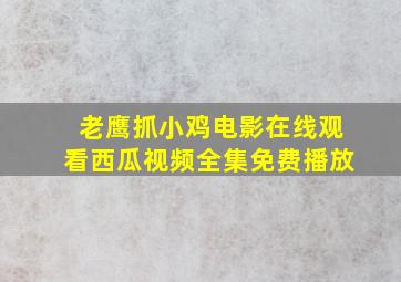 老鹰抓小鸡电影在线观看西瓜视频全集免费播放