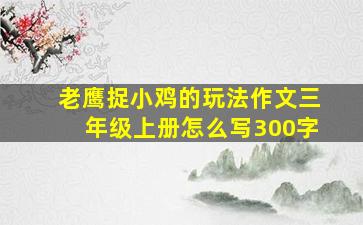 老鹰捉小鸡的玩法作文三年级上册怎么写300字