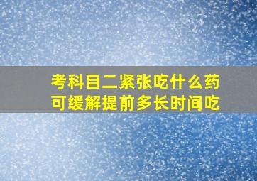 考科目二紧张吃什么药可缓解提前多长时间吃