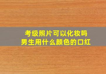 考级照片可以化妆吗男生用什么颜色的口红