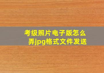 考级照片电子版怎么弄jpg格式文件发送