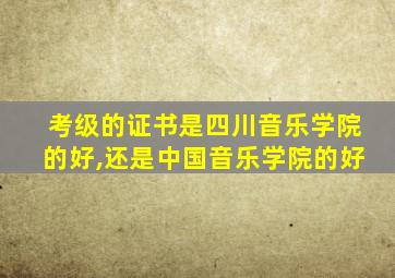 考级的证书是四川音乐学院的好,还是中国音乐学院的好