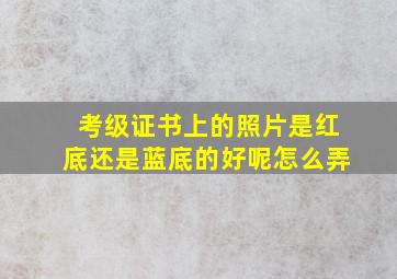 考级证书上的照片是红底还是蓝底的好呢怎么弄