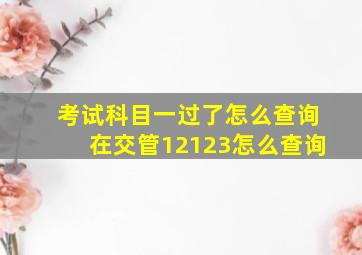 考试科目一过了怎么查询在交管12123怎么查询