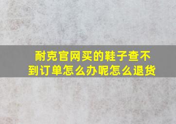 耐克官网买的鞋子查不到订单怎么办呢怎么退货