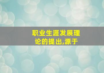 职业生涯发展理论的提出,源于