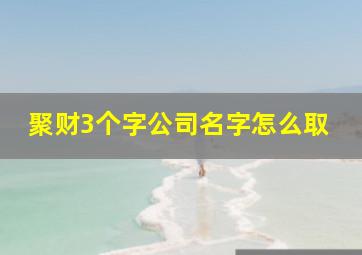 聚财3个字公司名字怎么取