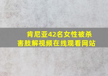 肯尼亚42名女性被杀害肢解视频在线观看网站