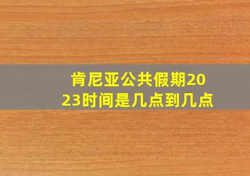 肯尼亚公共假期2023时间是几点到几点