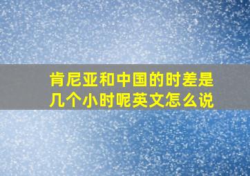 肯尼亚和中国的时差是几个小时呢英文怎么说