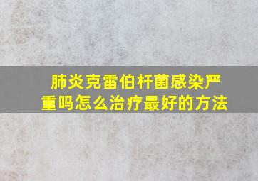 肺炎克雷伯杆菌感染严重吗怎么治疗最好的方法