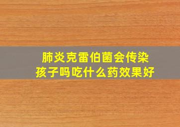 肺炎克雷伯菌会传染孩子吗吃什么药效果好