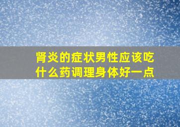 肾炎的症状男性应该吃什么药调理身体好一点