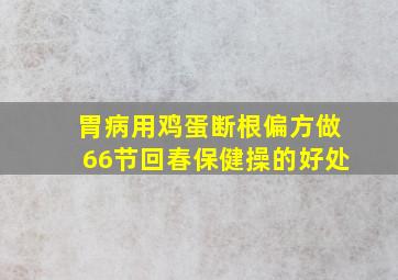 胃病用鸡蛋断根偏方做66节回春保健操的好处