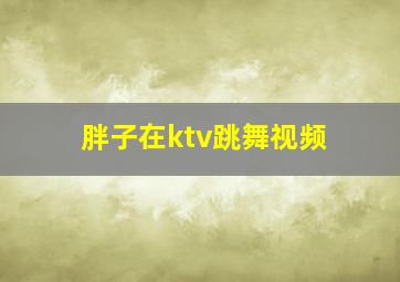 胖子在ktv跳舞视频