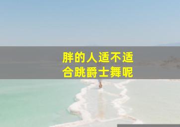 胖的人适不适合跳爵士舞呢