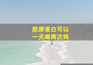 胶原蛋白可以一天喝两次吗