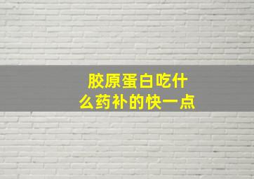 胶原蛋白吃什么药补的快一点