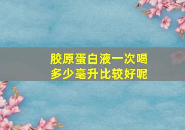 胶原蛋白液一次喝多少毫升比较好呢