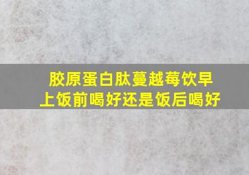 胶原蛋白肽蔓越莓饮早上饭前喝好还是饭后喝好