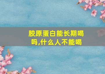 胶原蛋白能长期喝吗,什么人不能喝