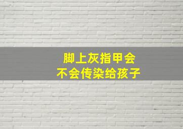 脚上灰指甲会不会传染给孩子