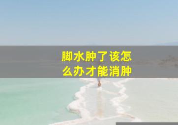 脚水肿了该怎么办才能消肿