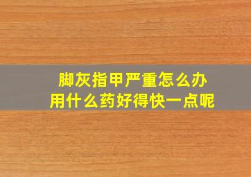 脚灰指甲严重怎么办用什么药好得快一点呢