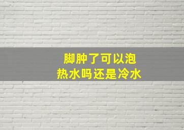 脚肿了可以泡热水吗还是冷水