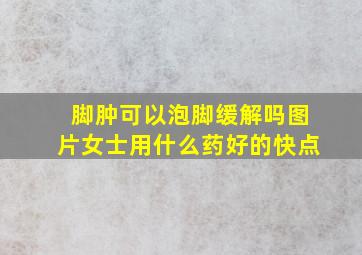 脚肿可以泡脚缓解吗图片女士用什么药好的快点