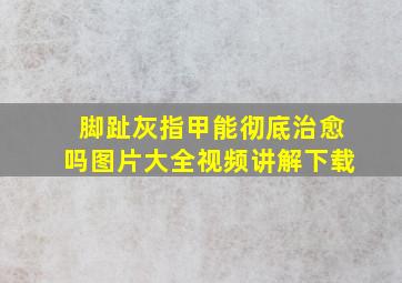 脚趾灰指甲能彻底治愈吗图片大全视频讲解下载