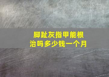 脚趾灰指甲能根治吗多少钱一个月