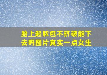 脸上起脓包不挤破能下去吗图片真实一点女生