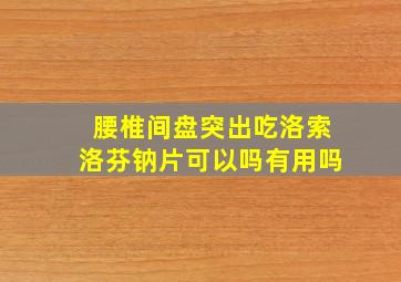 腰椎间盘突出吃洛索洛芬钠片可以吗有用吗