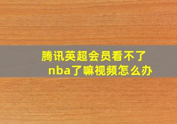 腾讯英超会员看不了nba了嘛视频怎么办