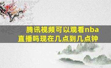 腾讯视频可以观看nba直播吗现在几点到几点钟