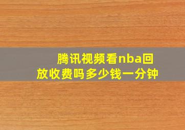 腾讯视频看nba回放收费吗多少钱一分钟