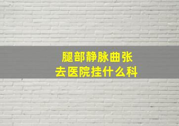 腿部静脉曲张去医院挂什么科