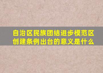 自治区民族团结进步模范区创建条例出台的意义是什么