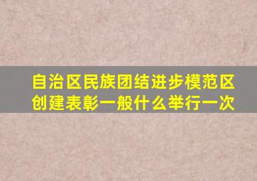 自治区民族团结进步模范区创建表彰一般什么举行一次