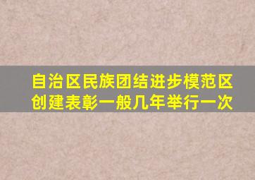 自治区民族团结进步模范区创建表彰一般几年举行一次