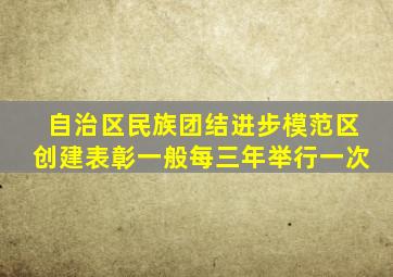 自治区民族团结进步模范区创建表彰一般每三年举行一次