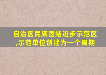 自治区民族团结进步示范区,示范单位创建为一个周期