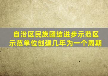 自治区民族团结进步示范区示范单位创建几年为一个周期