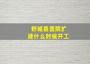 舒城县医院扩建什么时候开工