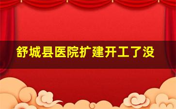 舒城县医院扩建开工了没